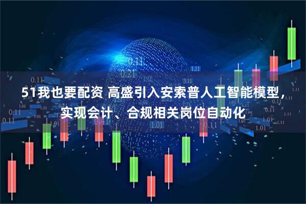 51我也要配资 高盛引入安索普人工智能模型，实现会计、合规相关岗位自动化