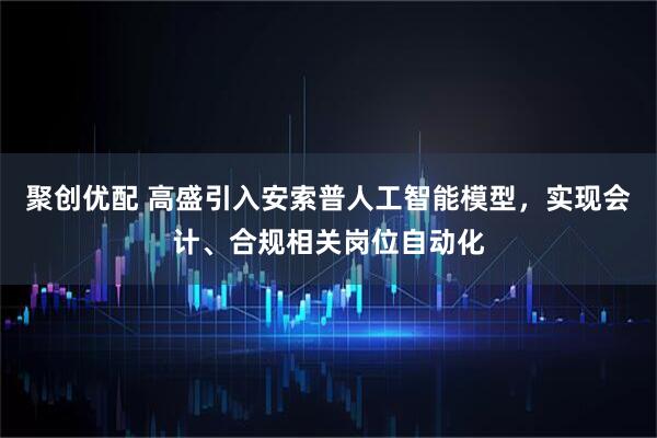 聚创优配 高盛引入安索普人工智能模型，实现会计、合规相关岗位自动化