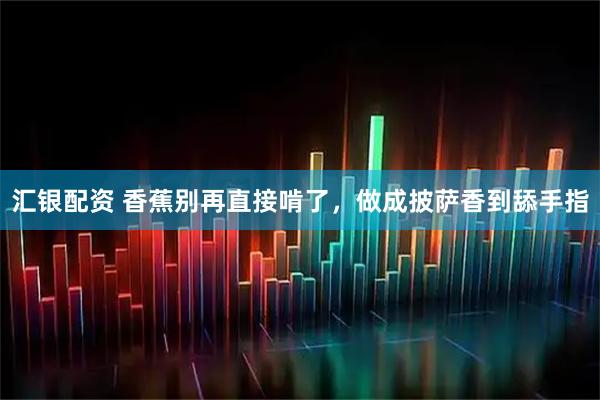 汇银配资 香蕉别再直接啃了，做成披萨香到舔手指