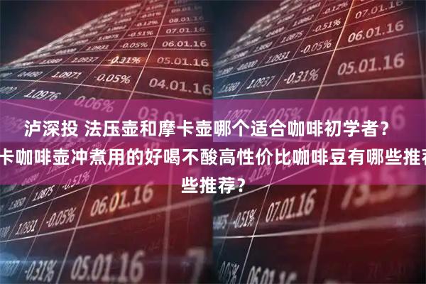 泸深投 法压壶和摩卡壶哪个适合咖啡初学者？ 摩卡咖啡壶冲煮用的好喝不酸高性价比咖啡豆有哪些推荐？